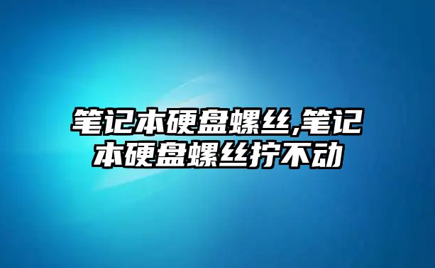 筆記本硬盤(pán)螺絲,筆記本硬盤(pán)螺絲擰不動(dòng)