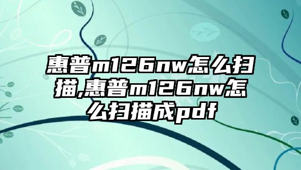 惠普m126nw怎么掃描,惠普m126nw怎么掃描成pdf