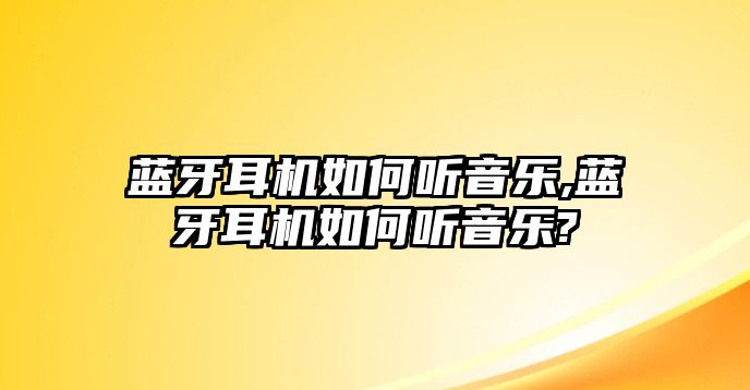 藍(lán)牙耳機如何聽音樂,藍(lán)牙耳機如何聽音樂?