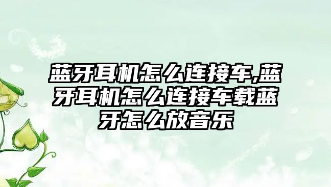 藍牙耳機怎么連接車,藍牙耳機怎么連接車載藍牙怎么放音樂