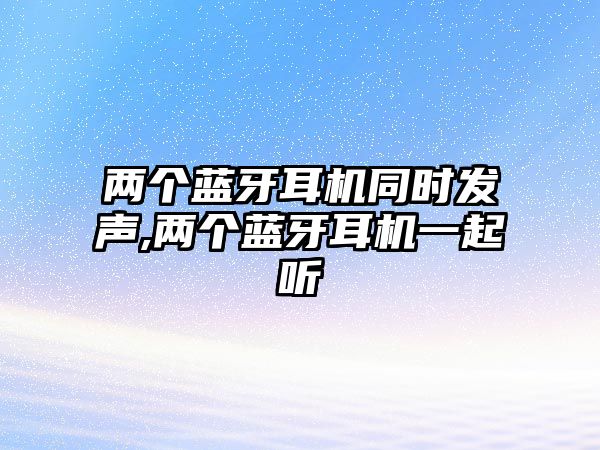 兩個藍(lán)牙耳機同時發(fā)聲,兩個藍(lán)牙耳機一起聽