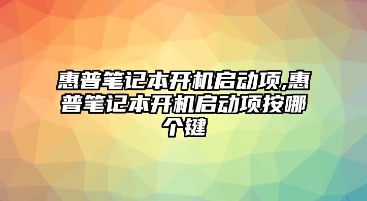 惠普筆記本開機(jī)啟動(dòng)項(xiàng),惠普筆記本開機(jī)啟動(dòng)項(xiàng)按哪個(gè)鍵