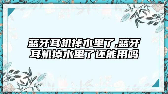 藍(lán)牙耳機掉水里了,藍(lán)牙耳機掉水里了還能用嗎