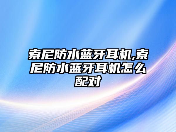 索尼防水藍(lán)牙耳機(jī),索尼防水藍(lán)牙耳機(jī)怎么配對(duì)