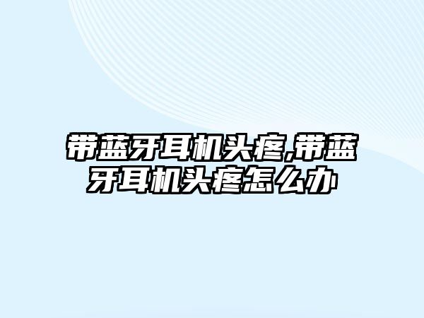 帶藍牙耳機頭疼,帶藍牙耳機頭疼怎么辦