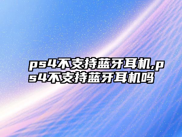 ps4不支持藍(lán)牙耳機(jī),ps4不支持藍(lán)牙耳機(jī)嗎