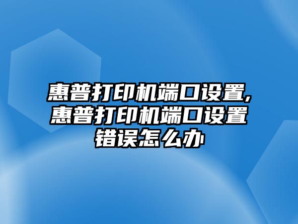 惠普打印機(jī)端口設(shè)置,惠普打印機(jī)端口設(shè)置錯(cuò)誤怎么辦