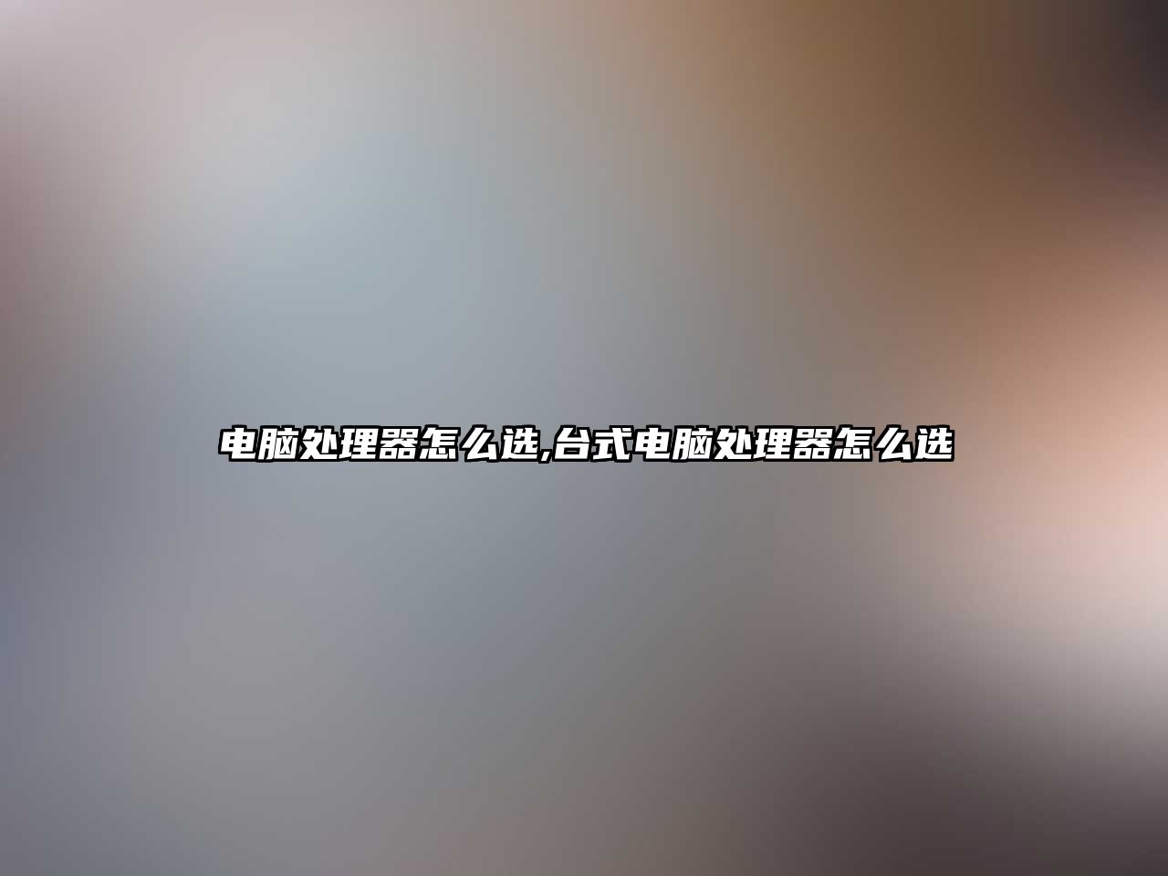 電腦處理器怎么選,臺(tái)式電腦處理器怎么選