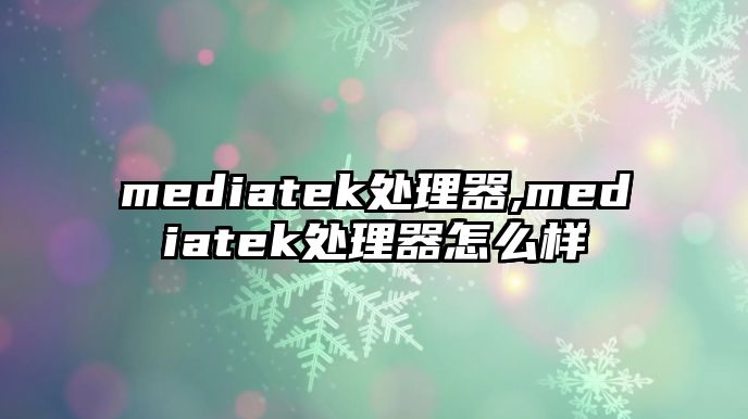 mediatek處理器,mediatek處理器怎么樣