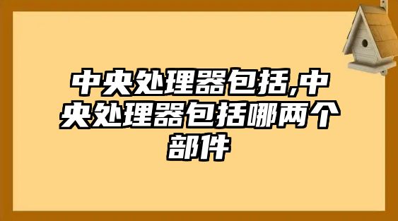 中央處理器包括,中央處理器包括哪兩個(gè)部件