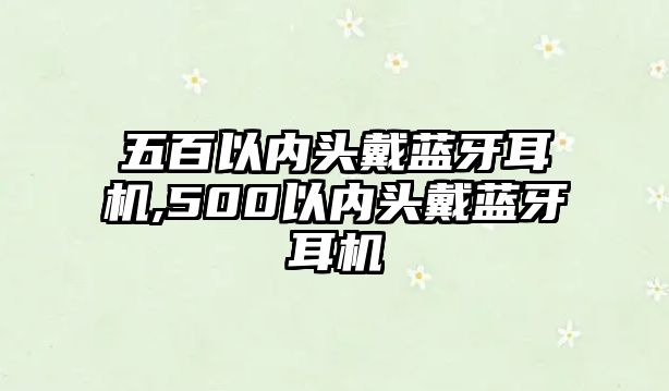 五百以內(nèi)頭戴藍牙耳機,500以內(nèi)頭戴藍牙耳機