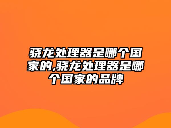 驍龍?zhí)幚砥魇悄膫€(gè)國(guó)家的,驍龍?zhí)幚砥魇悄膫€(gè)國(guó)家的品牌