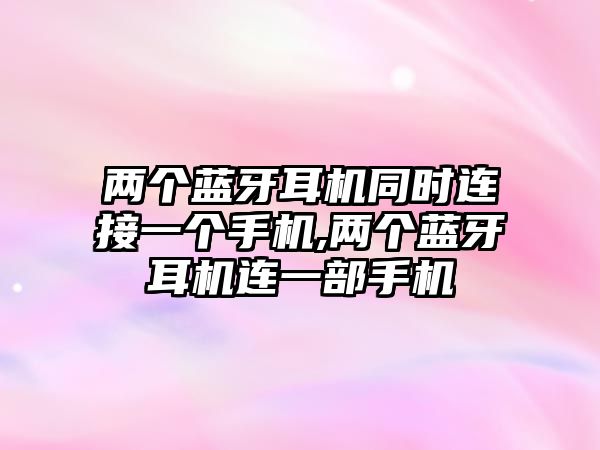 兩個藍(lán)牙耳機同時連接一個手機,兩個藍(lán)牙耳機連一部手機