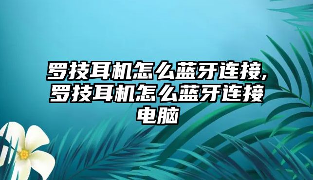 羅技耳機怎么藍牙連接,羅技耳機怎么藍牙連接電腦