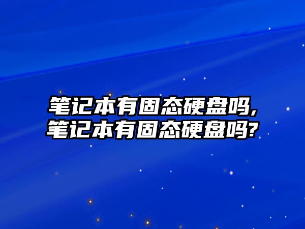 筆記本有固態(tài)硬盤嗎,筆記本有固態(tài)硬盤嗎?