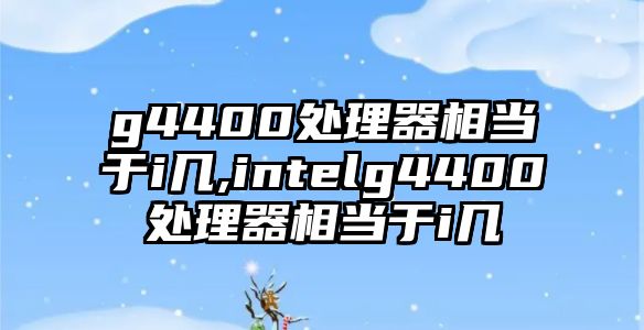 g4400處理器相當(dāng)于i幾,intelg4400處理器相當(dāng)于i幾