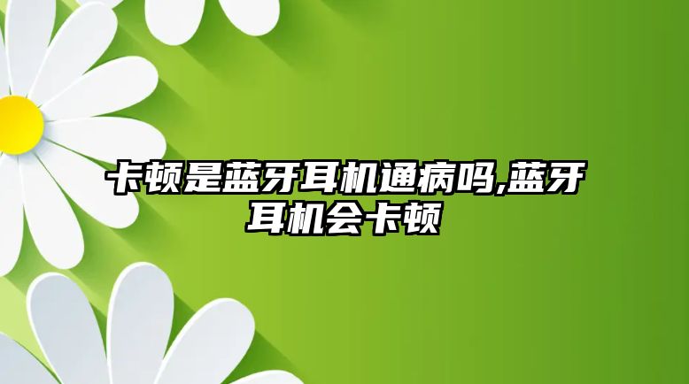 卡頓是藍(lán)牙耳機通病嗎,藍(lán)牙耳機會卡頓