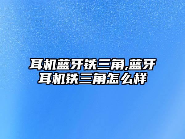 耳機藍(lán)牙鐵三角,藍(lán)牙耳機鐵三角怎么樣