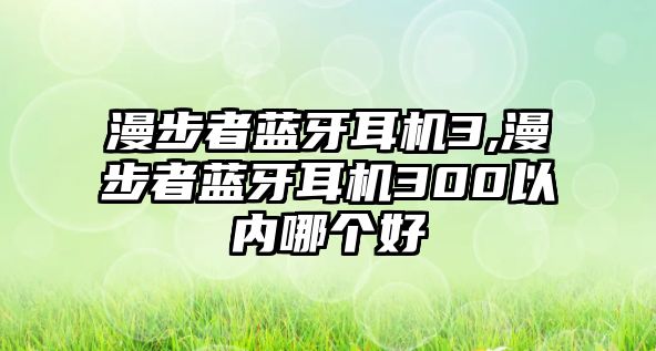 漫步者藍(lán)牙耳機(jī)3,漫步者藍(lán)牙耳機(jī)300以內(nèi)哪個好