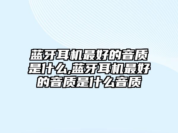 藍(lán)牙耳機(jī)最好的音質(zhì)是什么,藍(lán)牙耳機(jī)最好的音質(zhì)是什么音質(zhì)