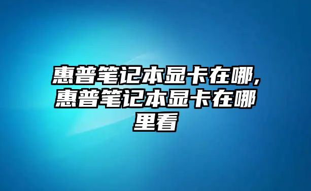 惠普筆記本顯卡在哪,惠普筆記本顯卡在哪里看