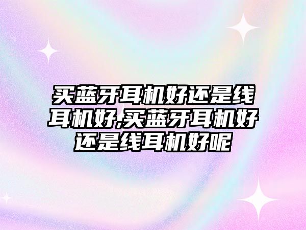 買藍牙耳機好還是線耳機好,買藍牙耳機好還是線耳機好呢