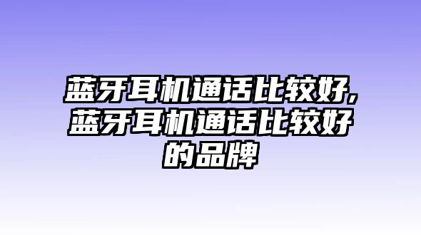 藍(lán)牙耳機(jī)通話比較好,藍(lán)牙耳機(jī)通話比較好的品牌