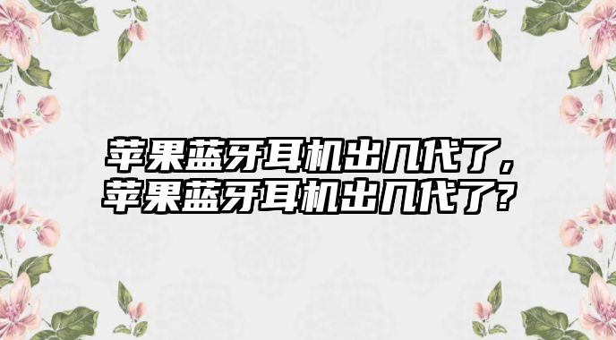 蘋果藍(lán)牙耳機(jī)出幾代了,蘋果藍(lán)牙耳機(jī)出幾代了?