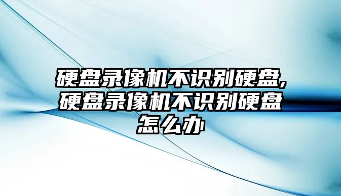 硬盤錄像機(jī)不識別硬盤,硬盤錄像機(jī)不識別硬盤怎么辦