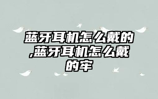 藍(lán)牙耳機怎么戴的,藍(lán)牙耳機怎么戴的牢