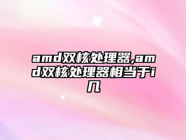 amd雙核處理器,amd雙核處理器相當(dāng)于i幾