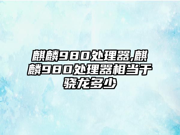 麒麟980處理器,麒麟980處理器相當(dāng)于驍龍多少