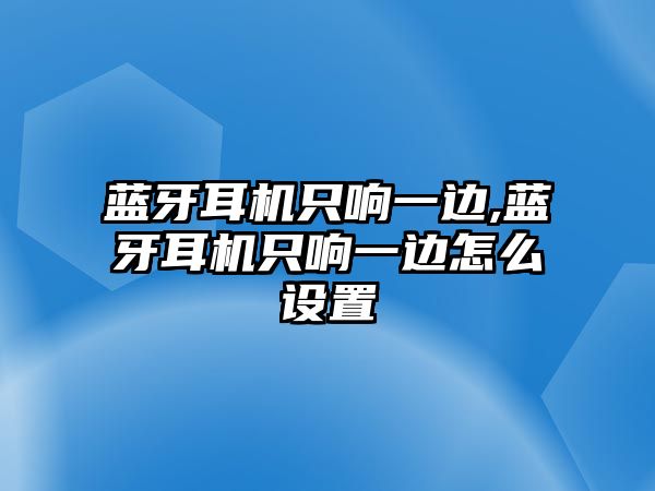 藍(lán)牙耳機(jī)只響一邊,藍(lán)牙耳機(jī)只響一邊怎么設(shè)置