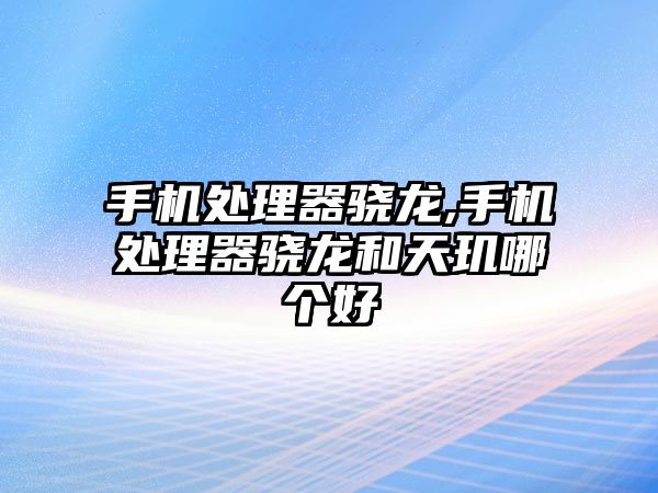 手機處理器驍龍,手機處理器驍龍和天璣哪個好