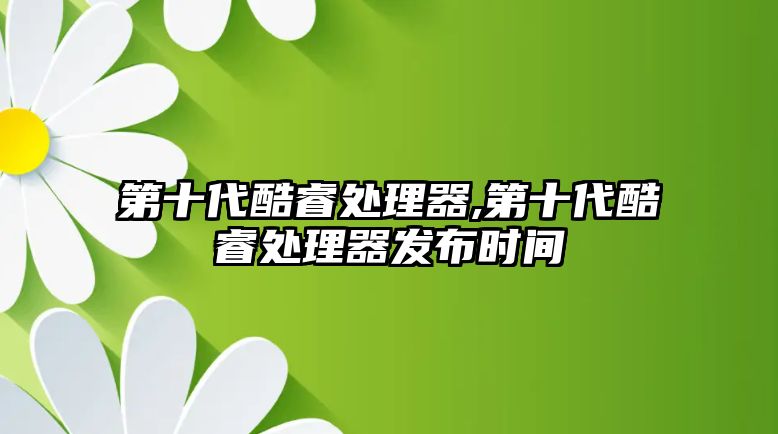 第十代酷睿處理器,第十代酷睿處理器發(fā)布時間