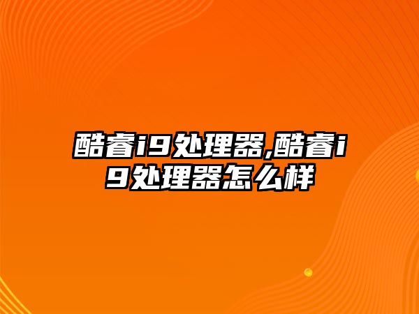 酷睿i9處理器,酷睿i9處理器怎么樣