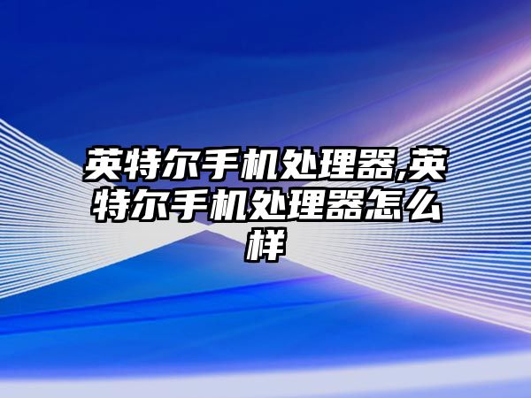 英特爾手機處理器,英特爾手機處理器怎么樣