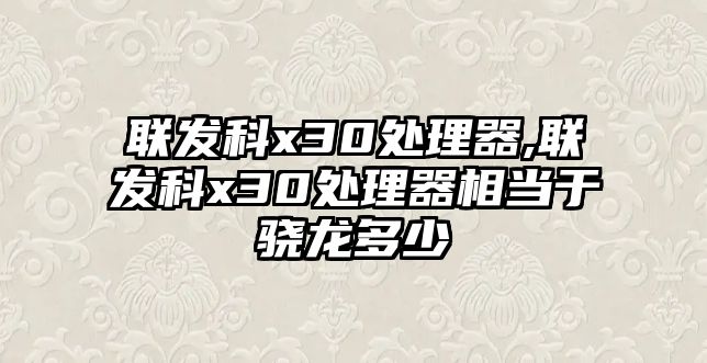 聯(lián)發(fā)科x30處理器,聯(lián)發(fā)科x30處理器相當(dāng)于驍龍多少