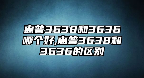 惠普3638和3636哪個(gè)好,惠普3638和3636的區(qū)別