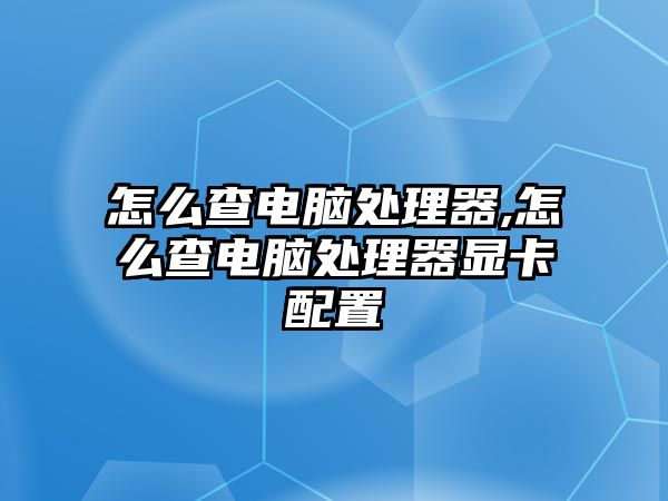 怎么查電腦處理器,怎么查電腦處理器顯卡配置