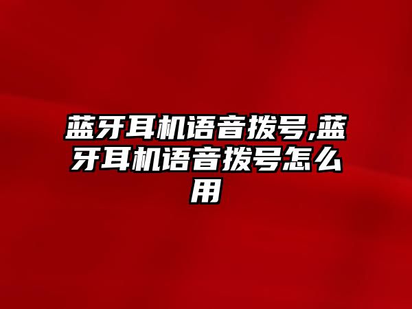 藍牙耳機語音撥號,藍牙耳機語音撥號怎么用