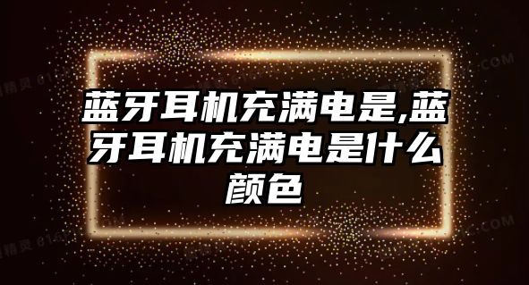 藍(lán)牙耳機(jī)充滿電是,藍(lán)牙耳機(jī)充滿電是什么顏色